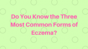 Do You Know the Three Most Common Forms of Eczema?