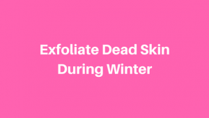 Exfoliate Dead Skin During Winter