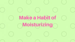 Make a Habit of Moisturizing