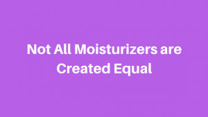 Not All Moisturizers are Created Equal