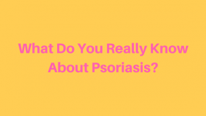 What Do You Really Know About Psoriasis?